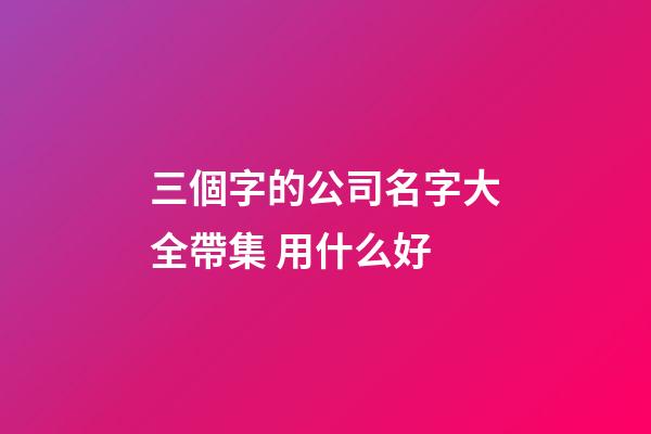 三個字的公司名字大全帶集 用什么好-第1張-公司起名-玄機派